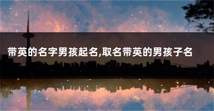 带英的名字男孩起名,取名带英的男孩子名