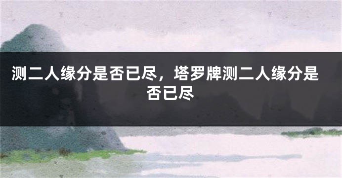 测二人缘分是否已尽，塔罗牌测二人缘分是否已尽