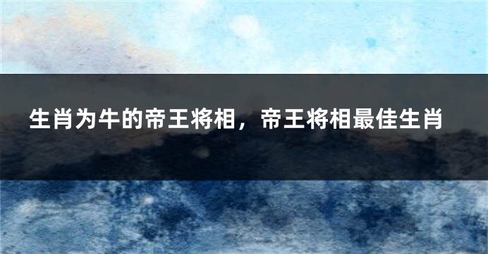 生肖为牛的帝王将相，帝王将相最佳生肖