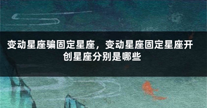 变动星座骗固定星座，变动星座固定星座开创星座分别是哪些