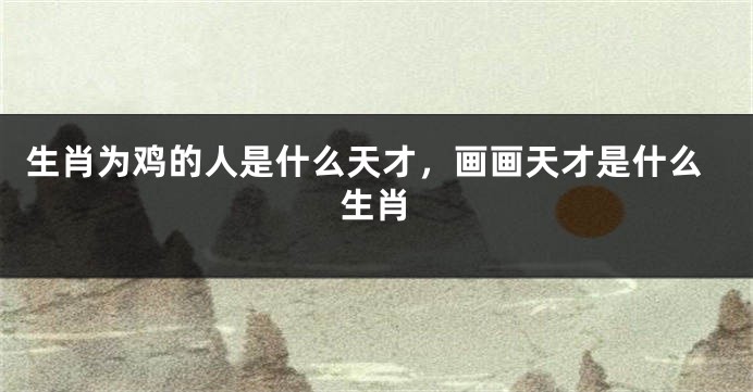 生肖为鸡的人是什么天才，画画天才是什么生肖