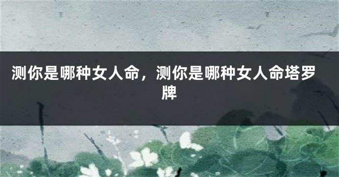 测你是哪种女人命，测你是哪种女人命塔罗牌
