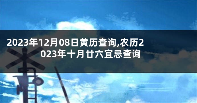2023年12月08日黄历查询,农历2023年十月廿六宜忌查询