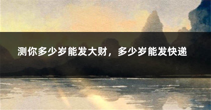 测你多少岁能发大财，多少岁能发快递