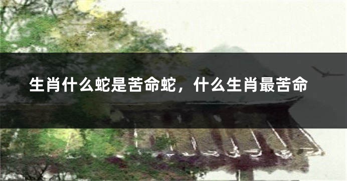 生肖什么蛇是苦命蛇，什么生肖最苦命