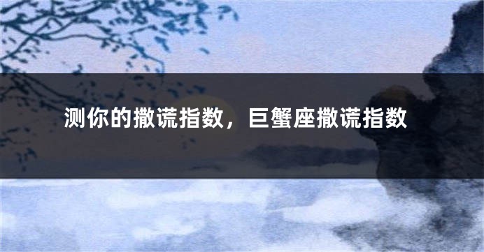 测你的撒谎指数，巨蟹座撒谎指数