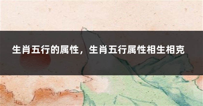 生肖五行的属性，生肖五行属性相生相克