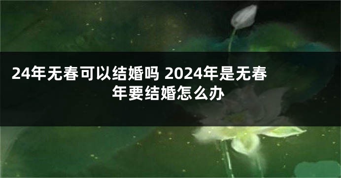 24年无春可以结婚吗 2024年是无春年要结婚怎么办