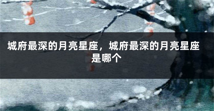 城府最深的月亮星座，城府最深的月亮星座是哪个