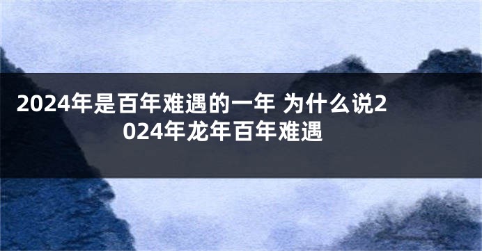 2024年是百年难遇的一年 为什么说2024年龙年百年难遇