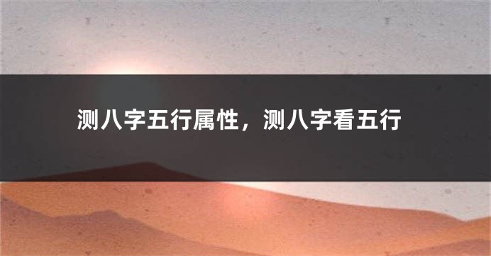 测八字五行属性，测八字看五行