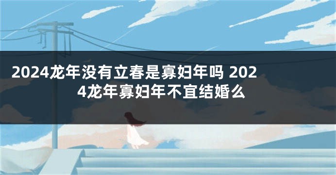 2024龙年没有立春是寡妇年吗 2024龙年寡妇年不宜结婚么