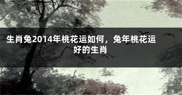 生肖兔2014年桃花运如何，兔年桃花运好的生肖