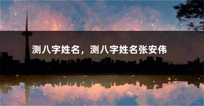 测八字姓名,测八字姓名张安伟