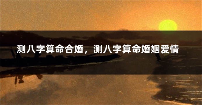 测八字算命合婚，测八字算命婚姻爱情