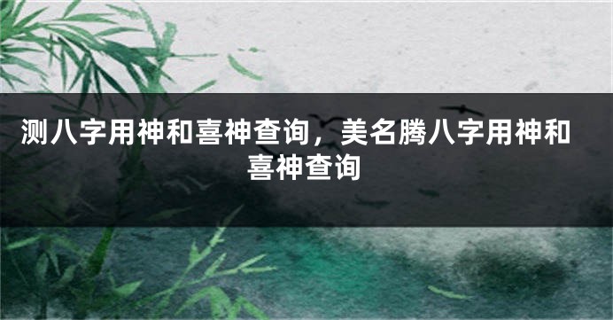测八字用神和喜神查询，美名腾八字用神和喜神查询