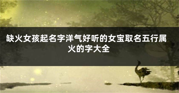 缺火女孩起名字洋气好听的女宝取名五行属火的字大全