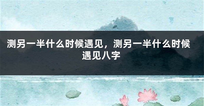 测另一半什么时候遇见，测另一半什么时候遇见八字