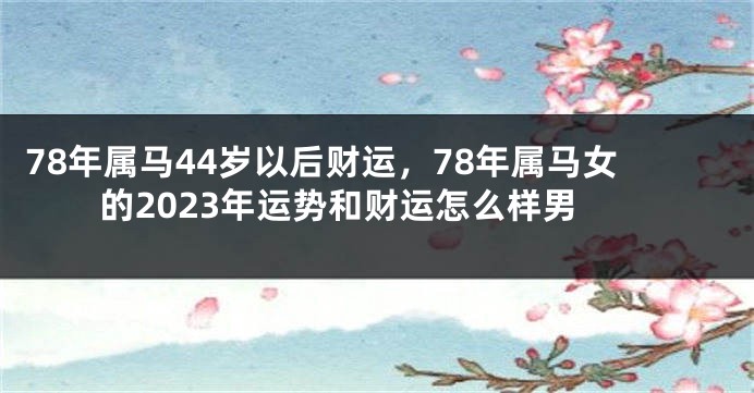 78年属马44岁以后财运，78年属马女的2023年运势和财运怎么样男