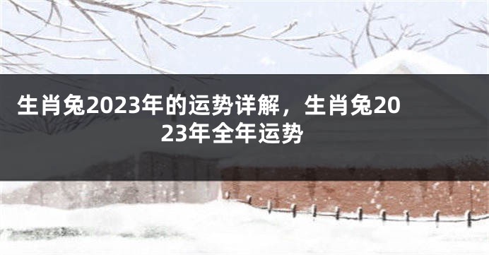 生肖兔2023年的运势详解，生肖兔2023年全年运势