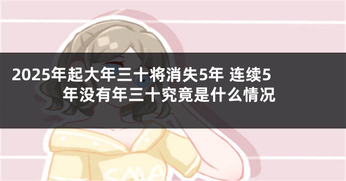 2025年起大年三十将消失5年 连续5年没有年三十究竟是什么情况