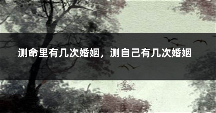 测命里有几次婚姻,测自己有几次婚姻