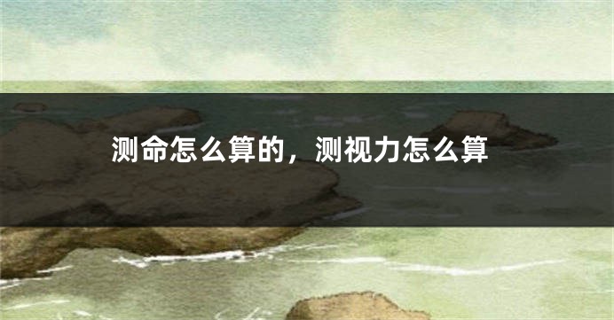 测命怎么算的,测视力怎么算
