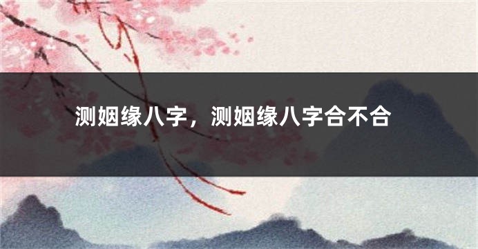 测姻缘八字，测姻缘八字合不合