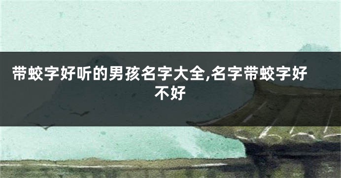 带蛟字好听的男孩名字大全,名字带蛟字好不好