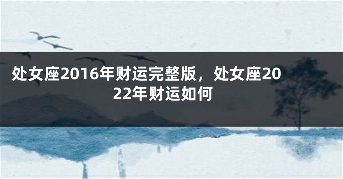 处女座2016年财运完整版，处女座2022年财运如何