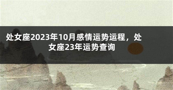 处女座2023年10月感情运势运程，处女座23年运势查询