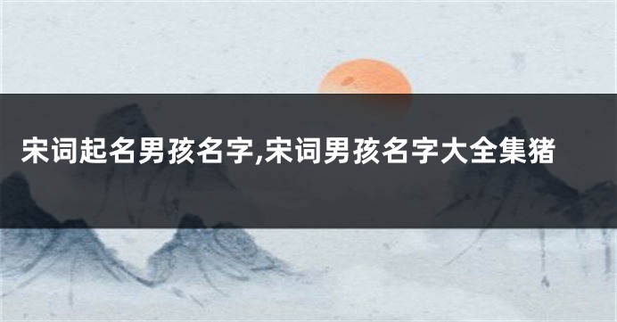 宋词起名男孩名字,宋词男孩名字大全集猪