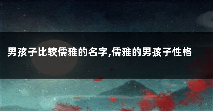 男孩子比较儒雅的名字,儒雅的男孩子性格