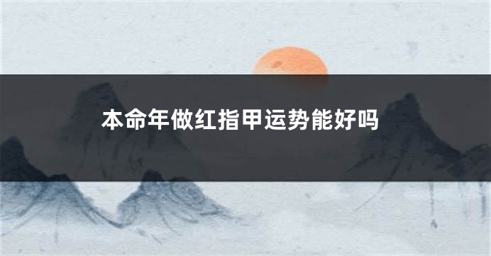 本命年做红指甲运势能好吗