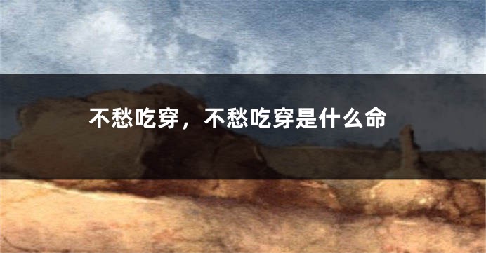 不愁吃穿,不愁吃穿是什么命