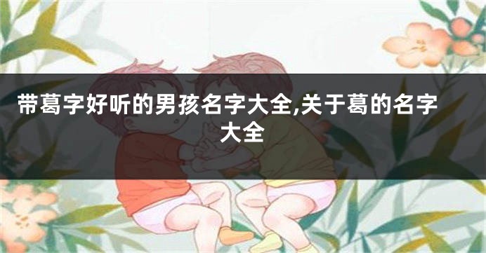 带葛字好听的男孩名字大全,关于葛的名字大全