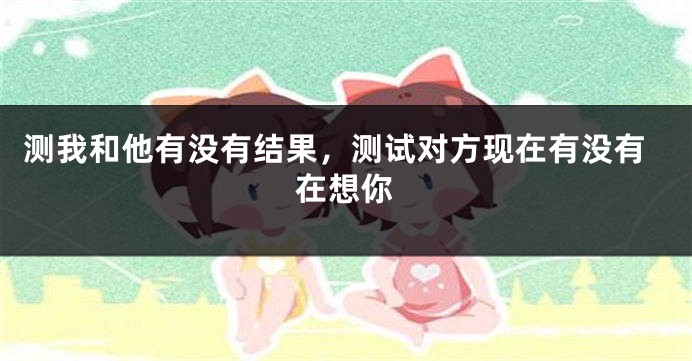 测我和他有没有结果，测试对方现在有没有在想你