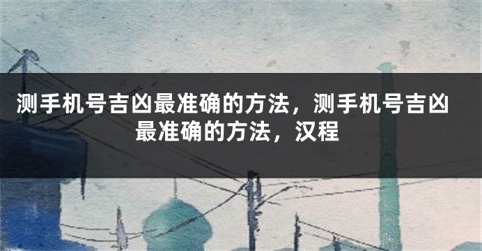 测手机号吉凶最准确的方法，测手机号吉凶最准确的方法，汉程