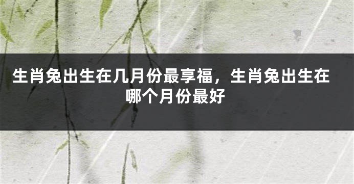 生肖兔出生在几月份最享福，生肖兔出生在哪个月份最好