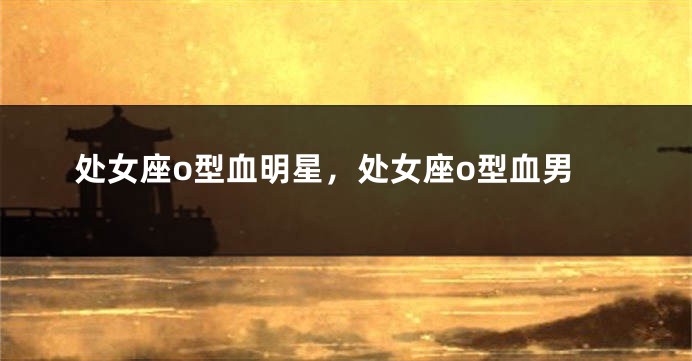处女座o型血明星，处女座o型血男