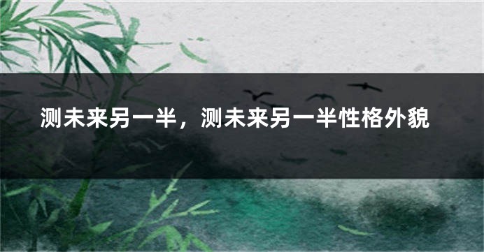 测未来另一半，测未来另一半性格外貌