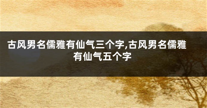 古风男名儒雅有仙气三个字,古风男名儒雅有仙气五个字