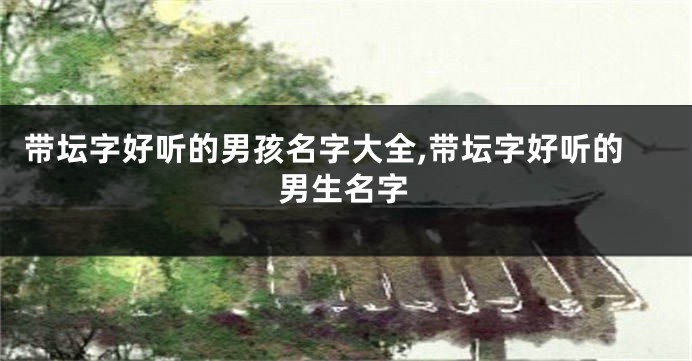 带坛字好听的男孩名字大全,带坛字好听的男生名字