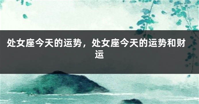 处女座今天的运势，处女座今天的运势和财运