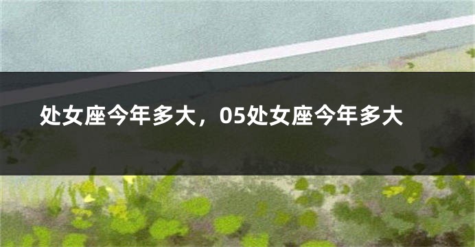处女座今年多大，05处女座今年多大