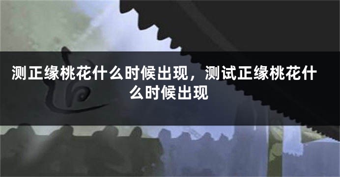测正缘桃花什么时候出现，测试正缘桃花什么时候出现