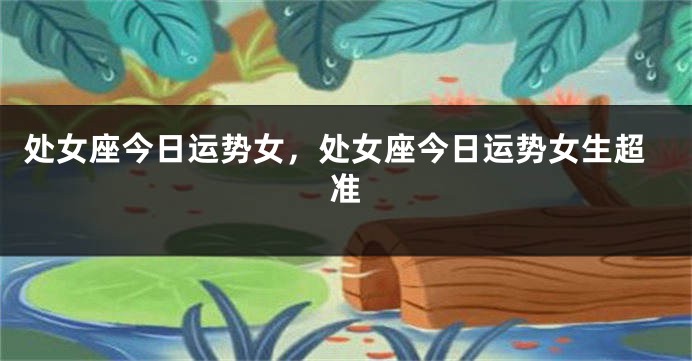 处女座今日运势女，处女座今日运势女生超准