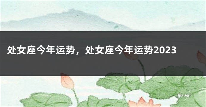 处女座今年运势，处女座今年运势2023