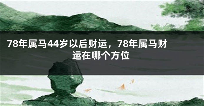 78年属马44岁以后财运，78年属马财运在哪个方位