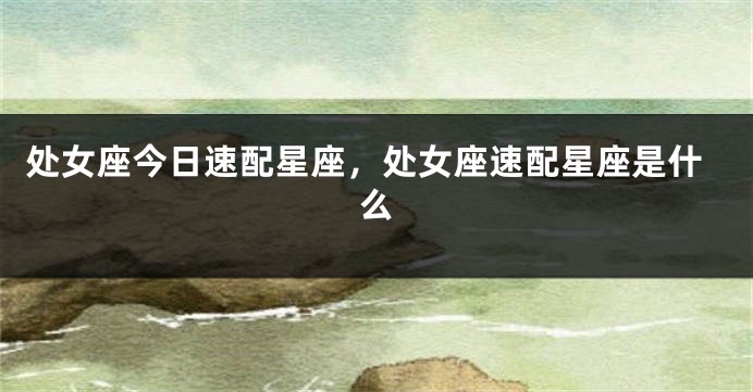 处女座今日速配星座，处女座速配星座是什么